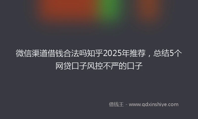微信渠道借钱合法吗知乎2025年推荐，总结5个网贷口子风控不严的口子