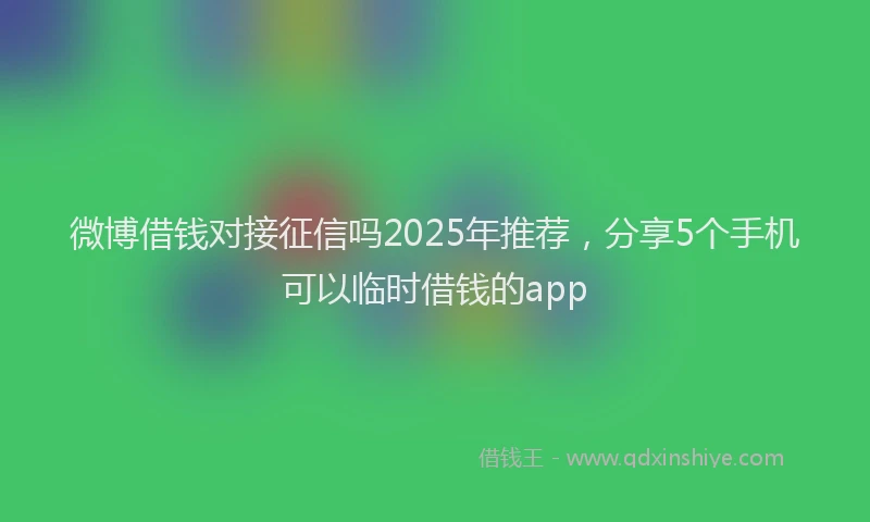 微博借钱对接征信吗2025年推荐，分享5个手机可以临时借钱的app