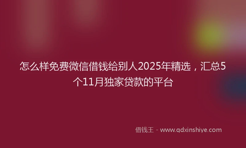 怎么样免费微信借钱给别人2025年精选，汇总5个11月独家贷款的平台