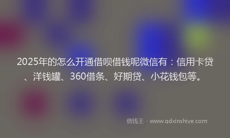 2025年的怎么开通借呗借钱呢微信有：信用卡贷、洋钱罐、360借条、好期贷、小花钱包等。
