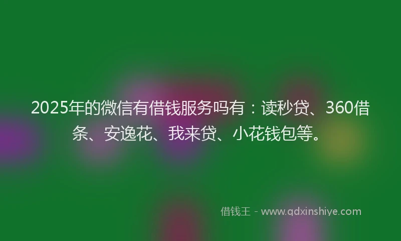 2025年的微信有借钱服务吗有：读秒贷、360借条、安逸花、我来贷、小花钱包等。