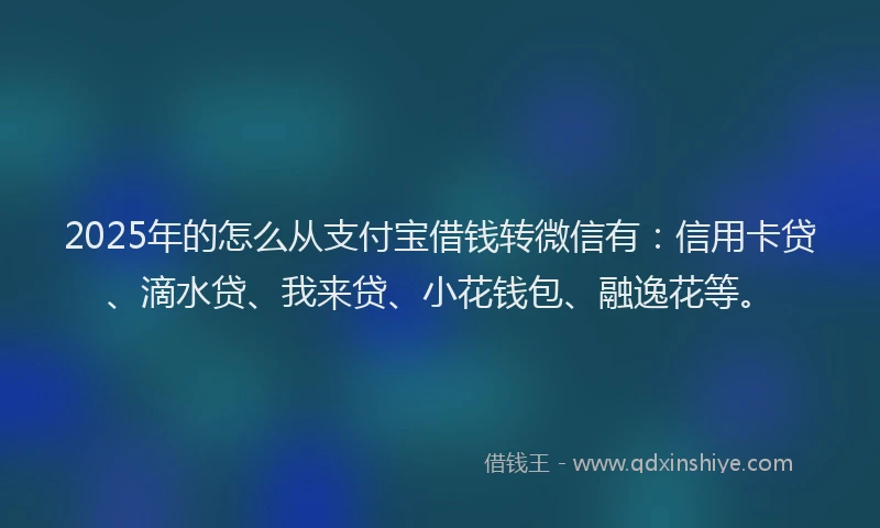2025年的怎么从支付宝借钱转微信有：信用卡贷、滴水贷、我来贷、小花钱包、融逸花等。