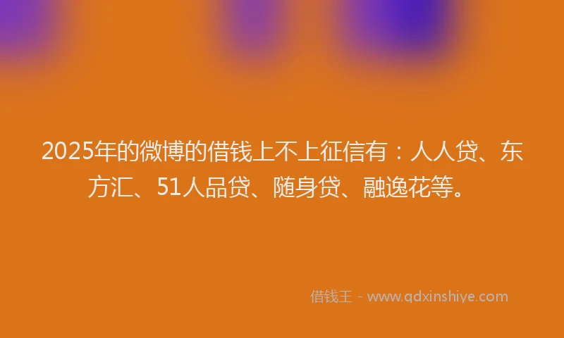 2025年的微博的借钱上不上征信有：人人贷、东方汇、51人品贷、随身贷、融逸花等。
