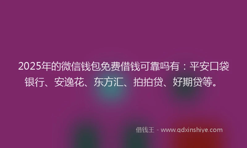 2025年的微信钱包免费借钱可靠吗有：平安口袋银行、安逸花、东方汇、拍拍贷、好期贷等。