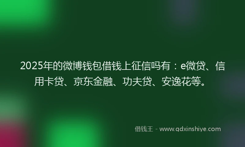 2025年的微博钱包借钱上征信吗有：e微贷、信用卡贷、京东金融、功夫贷、安逸花等。