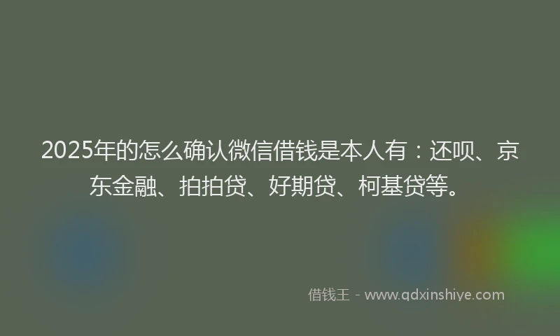 2025年的怎么确认微信借钱是本人有：还呗、京东金融、拍拍贷、好期贷、柯基贷等。