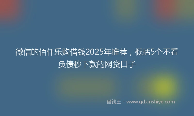 微信的佰仟乐购借钱2025年推荐，概括5个不看负债秒下款的网贷口子