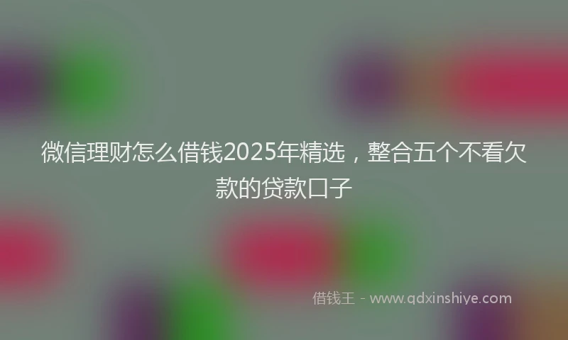 微信理财怎么借钱2025年精选，整合五个不看欠款的贷款口子