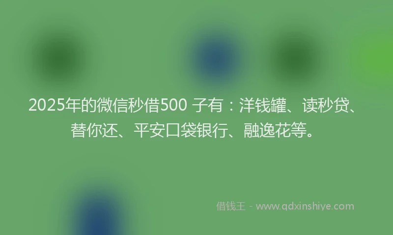 2025年的微信秒借500 子有：洋钱罐、读秒贷、替你还、平安口袋银行、融逸花等。