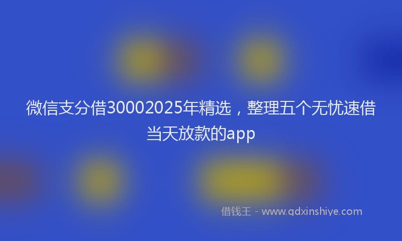 微信支分借30002025年精选，整理五个无忧速借当天放款的app