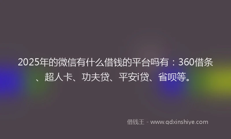 2025年的微信有什么借钱的平台吗有：360借条、超人卡、功夫贷、平安i贷、省呗等。
