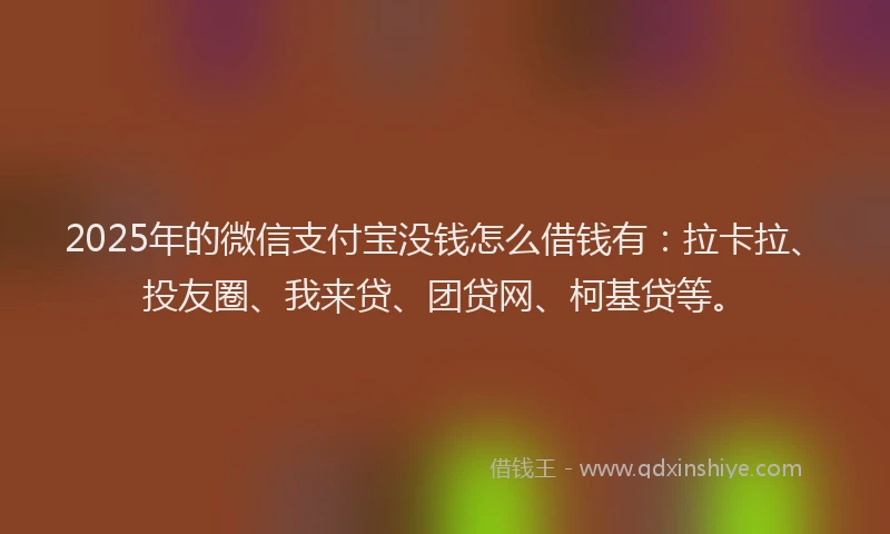2025年的微信支付宝没钱怎么借钱有：拉卡拉、投友圈、我来贷、团贷网、柯基贷等。