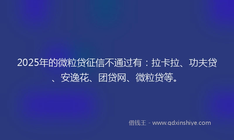 2025年的微粒贷征信不通过有：拉卡拉、功夫贷、安逸花、团贷网、微粒贷等。