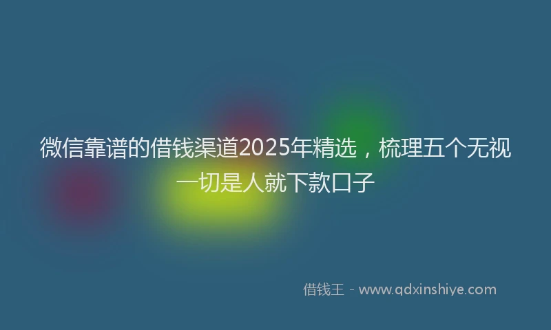 微信靠谱的借钱渠道2025年精选，梳理五个无视一切是人就下款口子