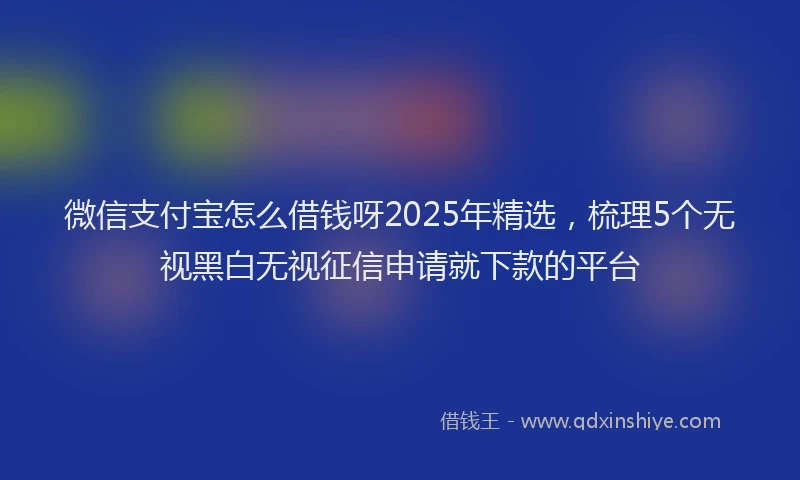 微信支付宝怎么借钱呀2025年精选，梳理5个无视黑白无视征信申请就下款的平台