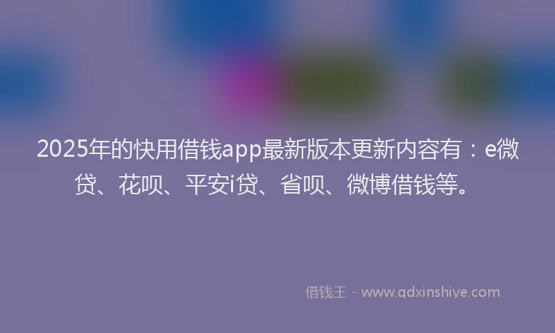 2025年的快用借钱app最新版本更新内容有：e微贷、花呗、平安i贷、省呗、微博借钱等。