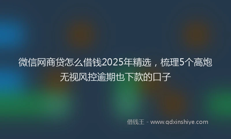 微信网商贷怎么借钱2025年精选，梳理5个高炮无视风控逾期也下款的口子