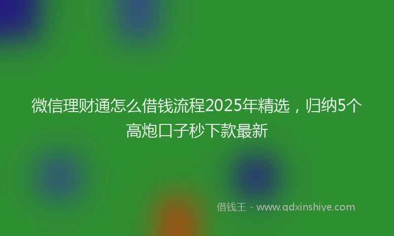 微信理财通怎么借钱流程2025年精选，归纳5个高炮口子秒下款最新