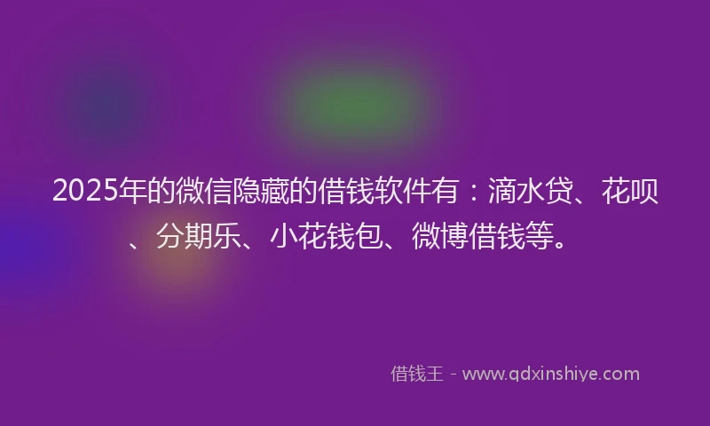 2025年的微信隐藏的借钱软件有：滴水贷、花呗、分期乐、小花钱包、微博借钱等。