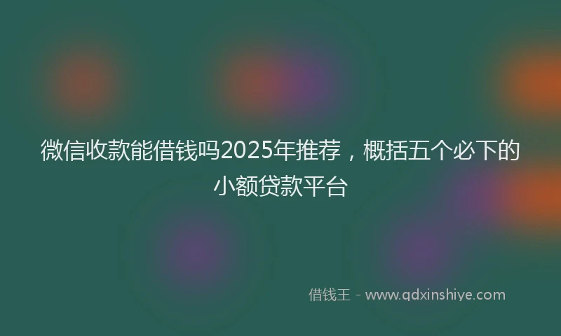微信收款能借钱吗2025年推荐，概括五个必下的小额贷款平台