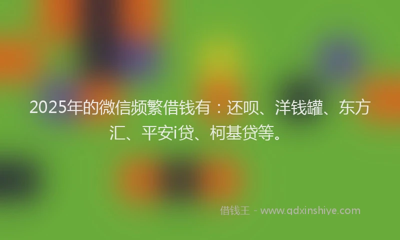 2025年的微信频繁借钱有：还呗、洋钱罐、东方汇、平安i贷、柯基贷等。