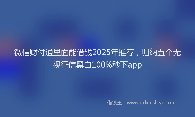 微信财付通里面能借钱2025年推荐，归纳五个无视征信黑白100%秒下app