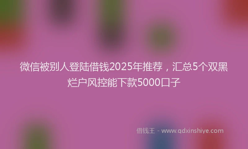 微信被别人登陆借钱2025年推荐，汇总5个双黑烂户风控能下款5000口子