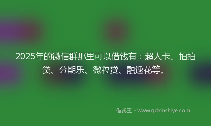 2025年的微信群那里可以借钱有：超人卡、拍拍贷、分期乐、微粒贷、融逸花等。