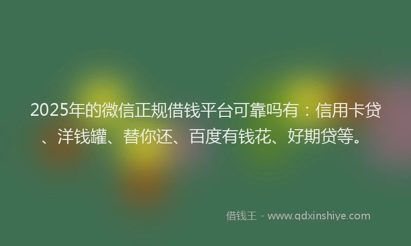 2025年的微信正规借钱平台可靠吗有：信用卡贷、洋钱罐、替你还、百度有钱花、好期贷等。