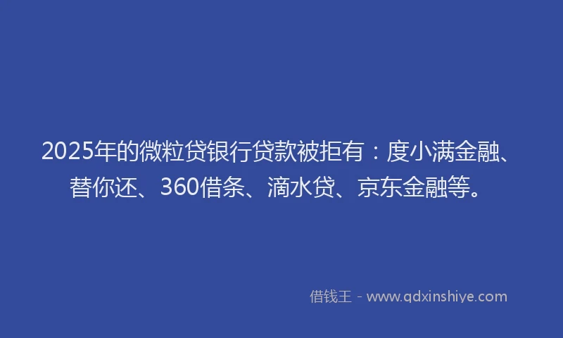 2025年的微粒贷银行贷款被拒有：度小满金融、替你还、360借条、滴水贷、京东金融等。