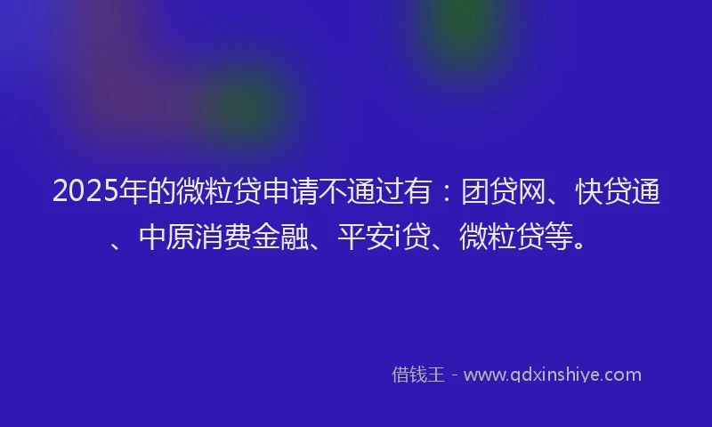 2025年的微粒贷申请不通过有：团贷网、快贷通、中原消费金融、平安i贷、微粒贷等。