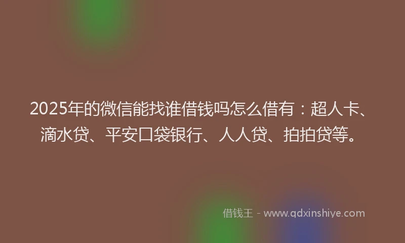 2025年的微信能找谁借钱吗怎么借有：超人卡、滴水贷、平安口袋银行、人人贷、拍拍贷等。