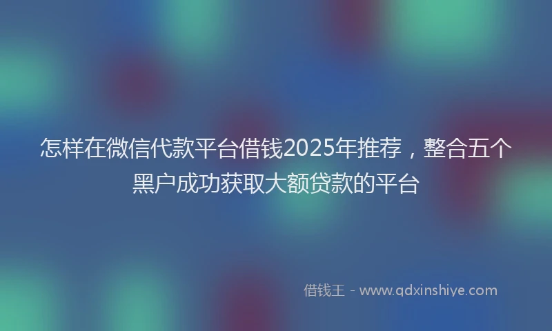 怎样在微信代款平台借钱2025年推荐，整合五个黑户成功获取大额贷款的平台