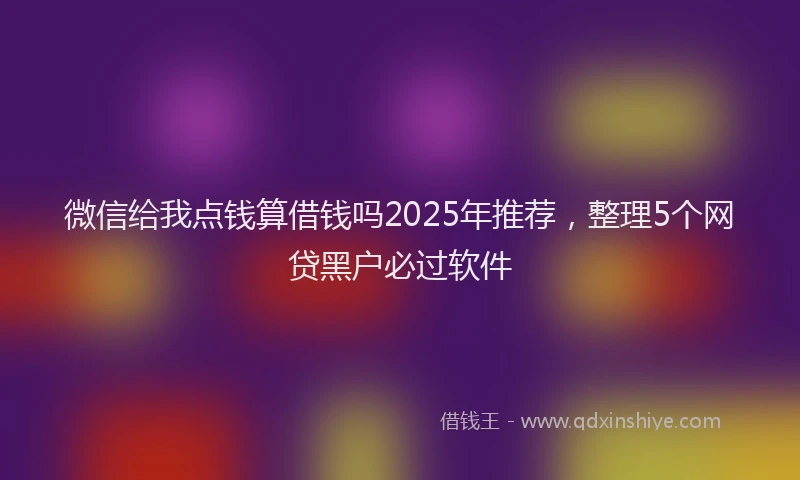 微信给我点钱算借钱吗2025年推荐，整理5个网贷黑户必过软件