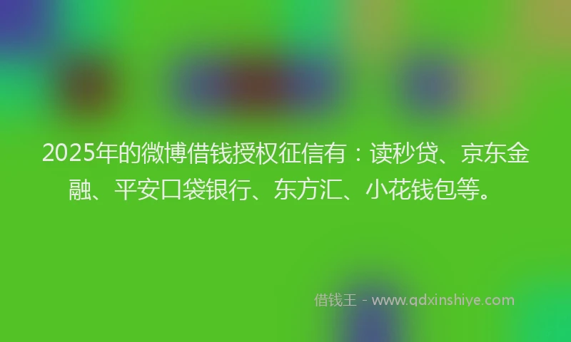 2025年的微博借钱授权征信有：读秒贷、京东金融、平安口袋银行、东方汇、小花钱包等。