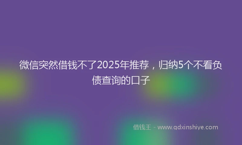 微信突然借钱不了2025年推荐，归纳5个不看负债查询的口子