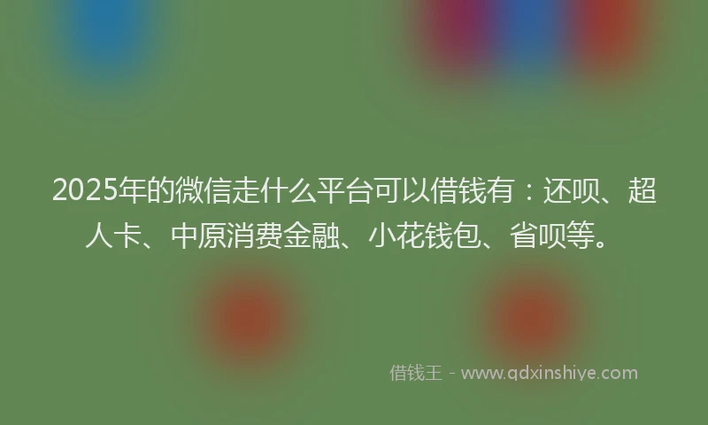 2025年的微信走什么平台可以借钱有：还呗、超人卡、中原消费金融、小花钱包、省呗等。