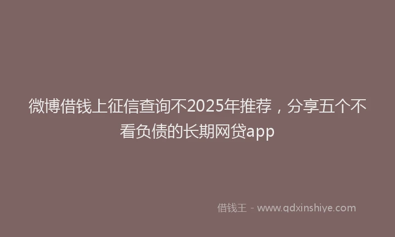 微博借钱上征信查询不2025年推荐，分享五个不看负债的长期网贷app