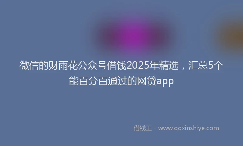 微信的财雨花公众号借钱2025年精选，汇总5个能百分百通过的网贷app