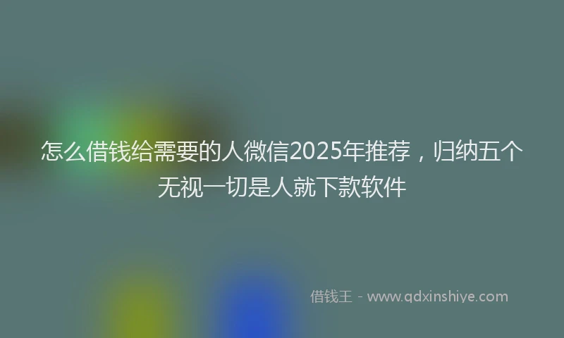 怎么借钱给需要的人微信2025年推荐，归纳五个无视一切是人就下款软件