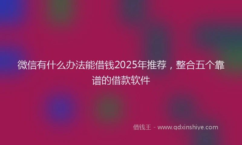 微信有什么办法能借钱2025年推荐，整合五个靠谱的借款软件