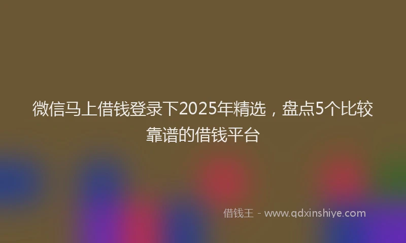 微信马上借钱登录下2025年精选，盘点5个比较靠谱的借钱平台