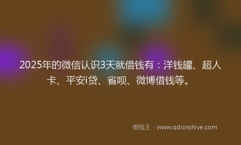 2025年的微信认识3天就借钱有：洋钱罐、超人卡、平安i贷、省呗、微博借钱等。
