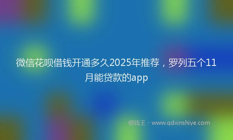 微信花呗借钱开通多久2025年推荐，罗列五个11月能贷款的app