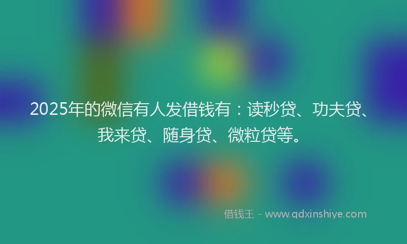 2025年的微信有人发借钱有：读秒贷、功夫贷、我来贷、随身贷、微粒贷等。