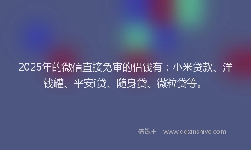 2025年的微信直接免审的借钱有：小米贷款、洋钱罐、平安i贷、随身贷、微粒贷等。