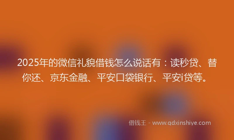 2025年的微信礼貌借钱怎么说话有：读秒贷、替你还、京东金融、平安口袋银行、平安i贷等。
