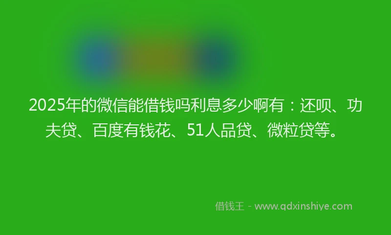 2025年的微信能借钱吗利息多少啊有：还呗、功夫贷、百度有钱花、51人品贷、微粒贷等。