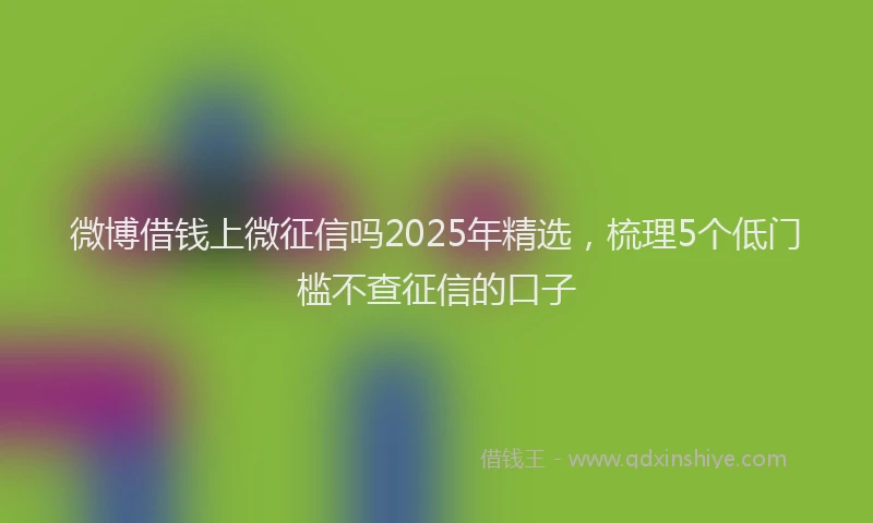 微博借钱上微征信吗2025年精选，梳理5个低门槛不查征信的口子