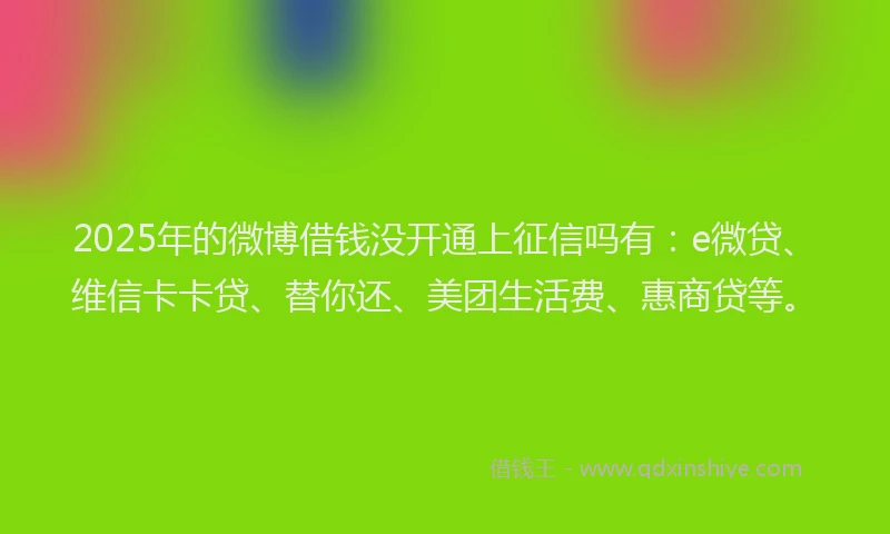 2025年的微博借钱没开通上征信吗有：e微贷、维信卡卡贷、替你还、美团生活费、惠商贷等。